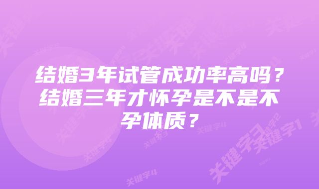 结婚3年试管成功率高吗？结婚三年才怀孕是不是不孕体质？