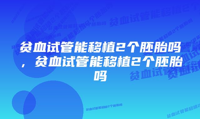 贫血试管能移植2个胚胎吗，贫血试管能移植2个胚胎吗