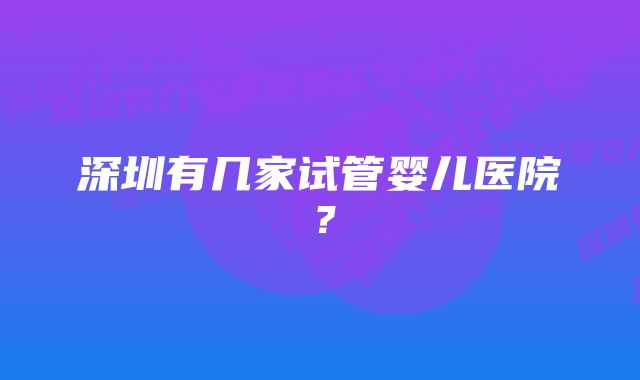 深圳有几家试管婴儿医院？