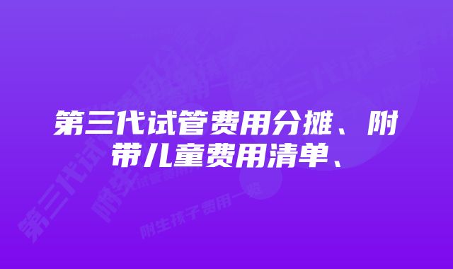 第三代试管费用分摊、附带儿童费用清单、