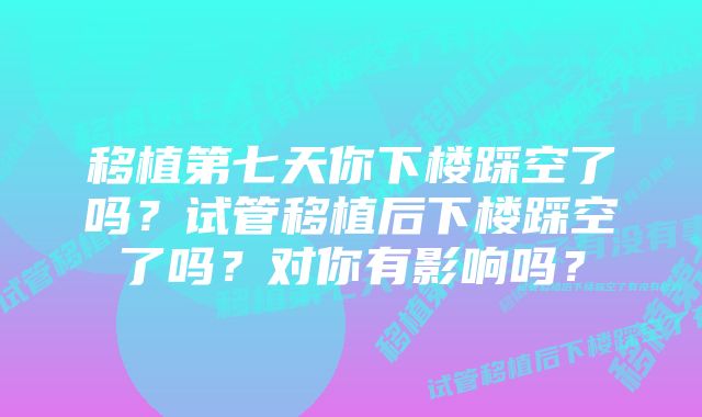 移植第七天你下楼踩空了吗？试管移植后下楼踩空了吗？对你有影响吗？