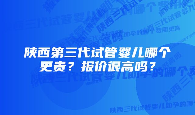 陕西第三代试管婴儿哪个更贵？报价很高吗？