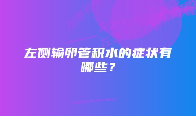 左侧输卵管积水的症状有哪些？