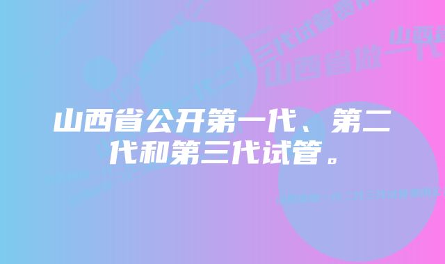 山西省公开第一代、第二代和第三代试管。