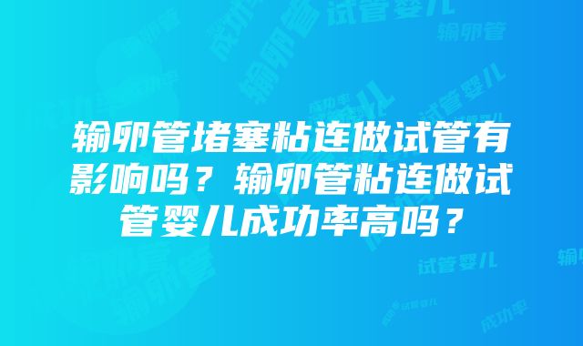 输卵管堵塞粘连做试管有影响吗？输卵管粘连做试管婴儿成功率高吗？