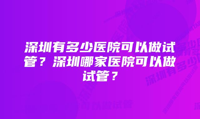 深圳有多少医院可以做试管？深圳哪家医院可以做试管？