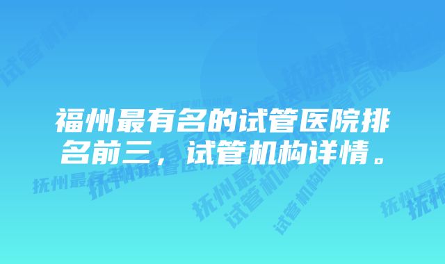 福州最有名的试管医院排名前三，试管机构详情。