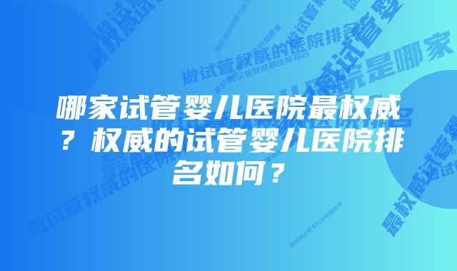 哪家试管婴儿医院最权威？权威的试管婴儿医院排名如何？