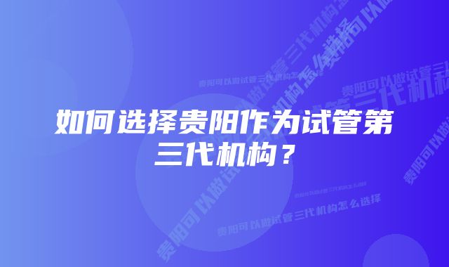 如何选择贵阳作为试管第三代机构？