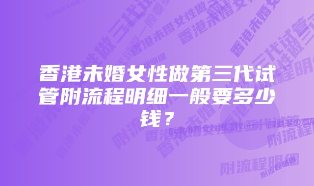 香港未婚女性做第三代试管附流程明细一般要多少钱？