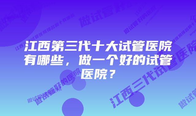 江西第三代十大试管医院有哪些，做一个好的试管医院？