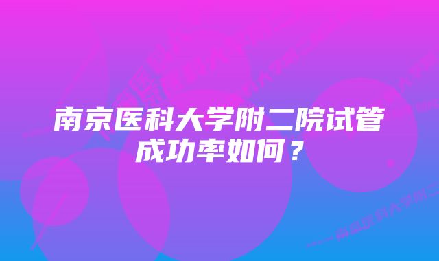 南京医科大学附二院试管成功率如何？