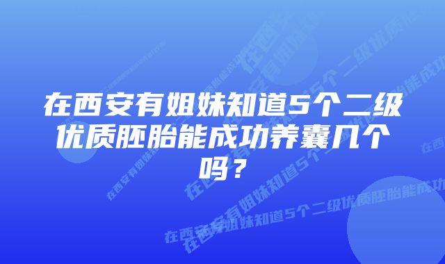 在西安有姐妹知道5个二级优质胚胎能成功养囊几个吗？