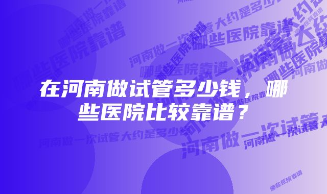 在河南做试管多少钱，哪些医院比较靠谱？