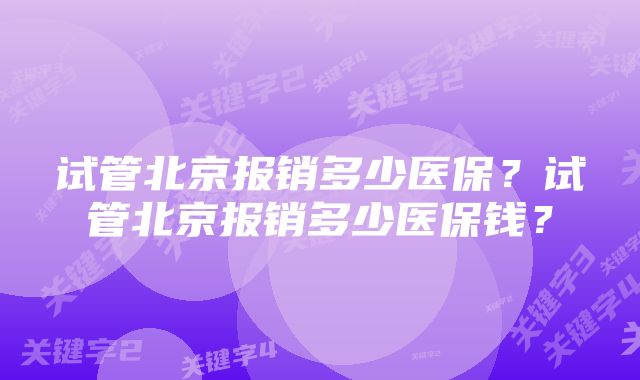 试管北京报销多少医保？试管北京报销多少医保钱？