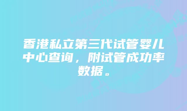 香港私立第三代试管婴儿中心查询，附试管成功率数据。