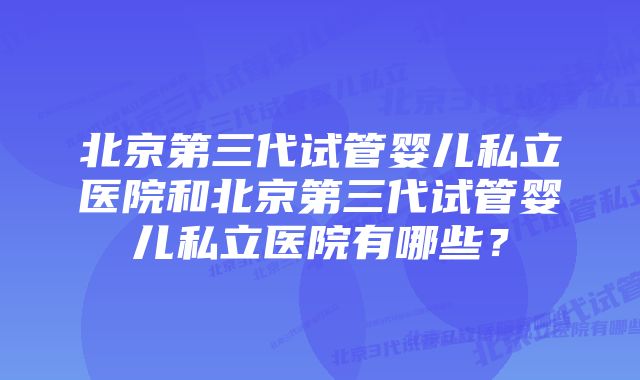 北京第三代试管婴儿私立医院和北京第三代试管婴儿私立医院有哪些？