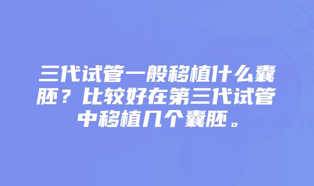 三代试管一般移植什么囊胚？比较好在第三代试管中移植几个囊胚。