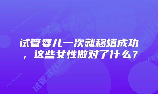 试管婴儿一次就移植成功，这些女性做对了什么？