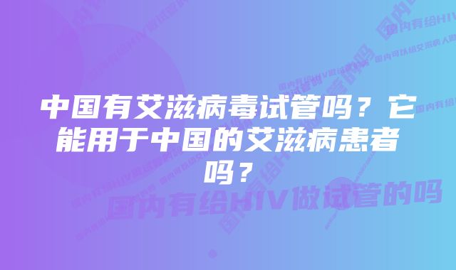 中国有艾滋病毒试管吗？它能用于中国的艾滋病患者吗？