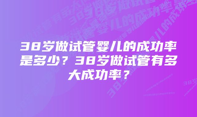 38岁做试管婴儿的成功率是多少？38岁做试管有多大成功率？