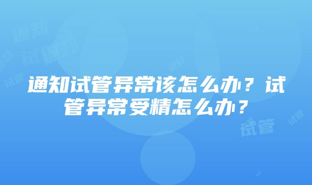 通知试管异常该怎么办？试管异常受精怎么办？