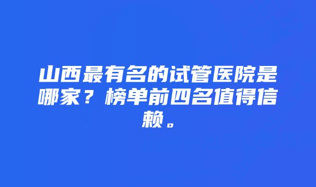 山西最有名的试管医院是哪家？榜单前四名值得信赖。