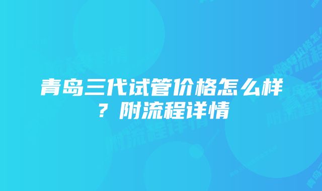 青岛三代试管价格怎么样？附流程详情