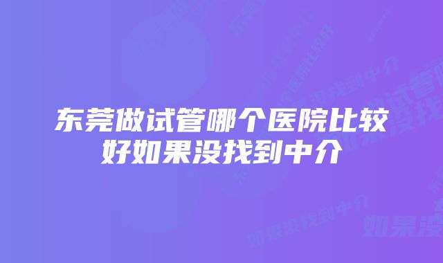 东莞做试管哪个医院比较好如果没找到中介