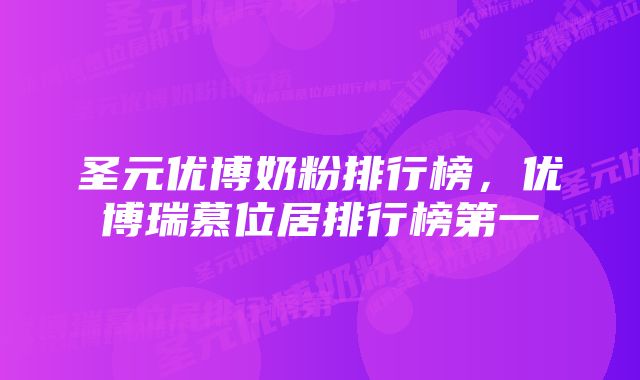 圣元优博奶粉排行榜，优博瑞慕位居排行榜第一