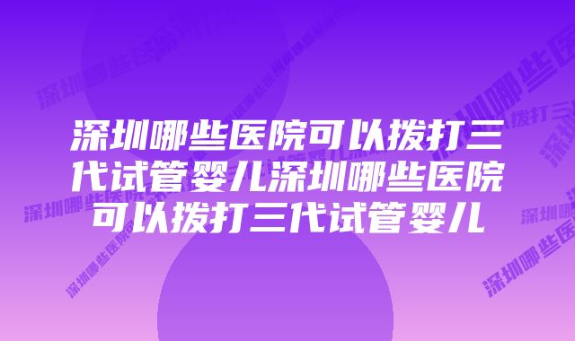 深圳哪些医院可以拨打三代试管婴儿深圳哪些医院可以拨打三代试管婴儿