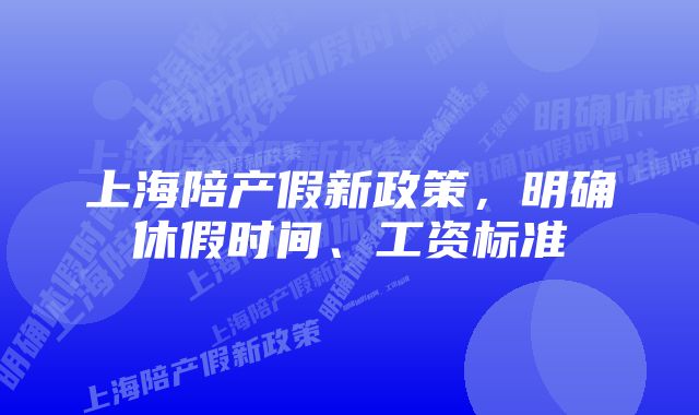 上海陪产假新政策，明确休假时间、工资标准