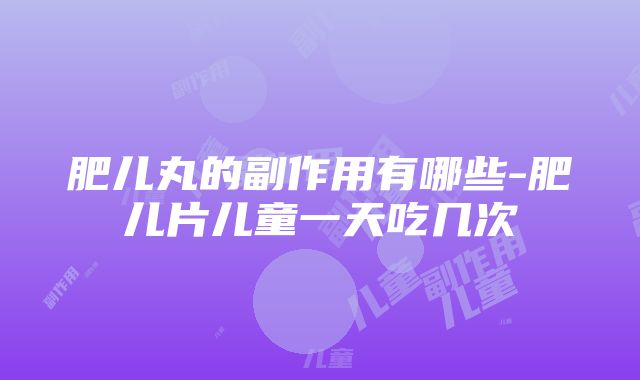 肥儿丸的副作用有哪些-肥儿片儿童一天吃几次