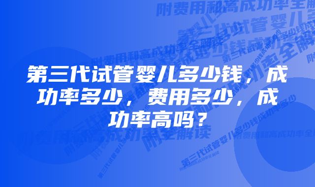 第三代试管婴儿多少钱，成功率多少，费用多少，成功率高吗？