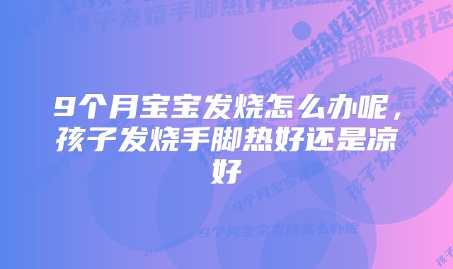 9个月宝宝发烧怎么办呢，孩子发烧手脚热好还是凉好