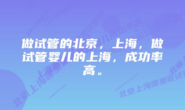 做试管的北京，上海，做试管婴儿的上海，成功率高。