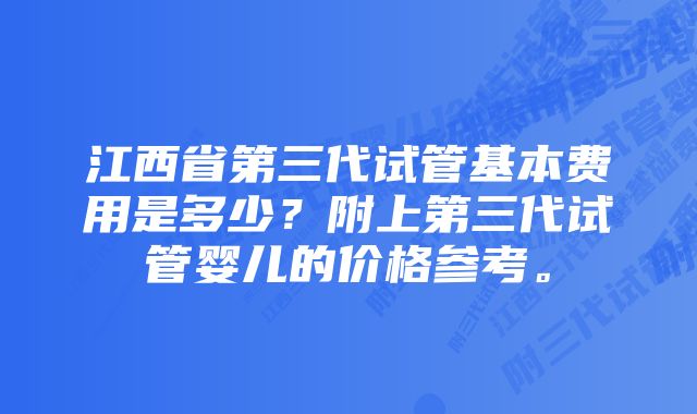 江西省第三代试管基本费用是多少？附上第三代试管婴儿的价格参考。