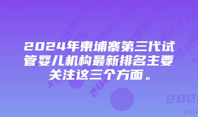 2024年柬埔寨第三代试管婴儿机构最新排名主要关注这三个方面。