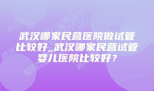 武汉哪家民营医院做试管比较好_武汉哪家民营试管婴儿医院比较好？