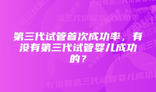 第三代试管首次成功率，有没有第三代试管婴儿成功的？