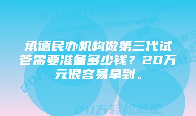 承德民办机构做第三代试管需要准备多少钱？20万元很容易拿到。