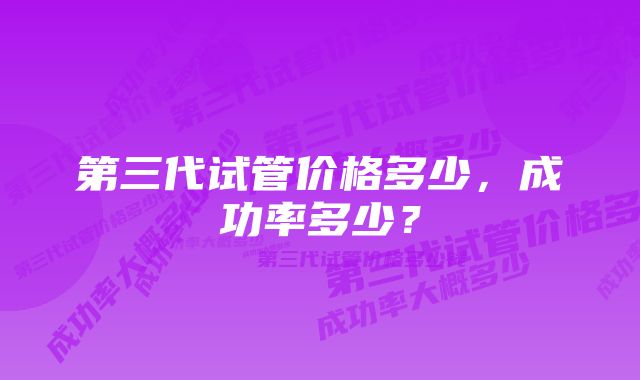 第三代试管价格多少，成功率多少？