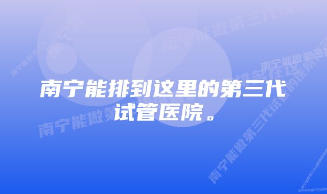 南宁能排到这里的第三代试管医院。