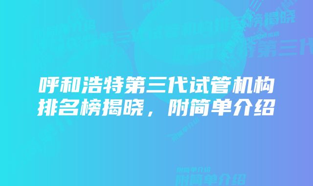 呼和浩特第三代试管机构排名榜揭晓，附简单介绍