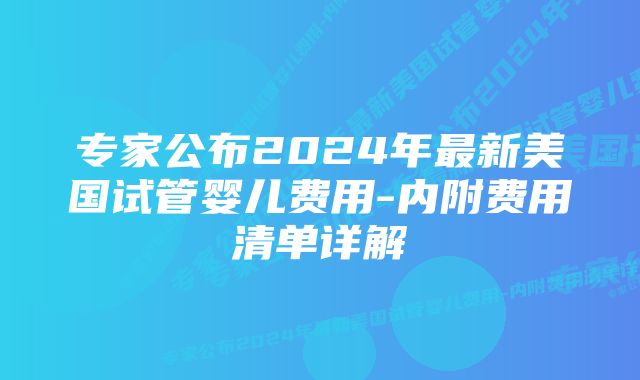 专家公布2024年最新美国试管婴儿费用-内附费用清单详解