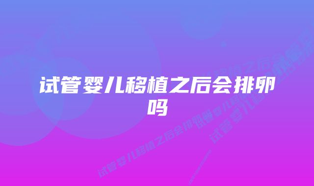 试管婴儿移植之后会排卵吗