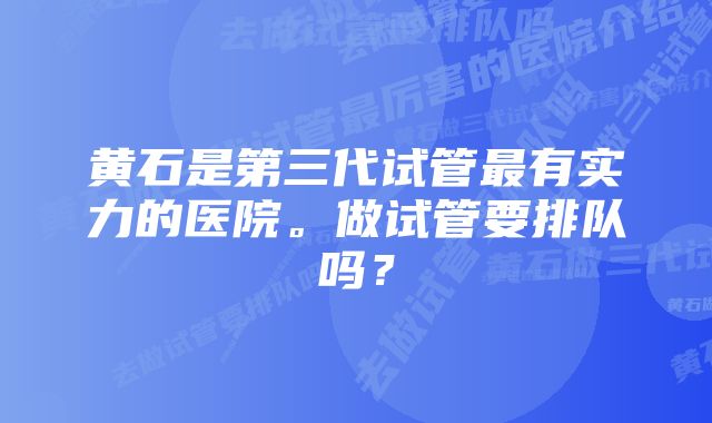 黄石是第三代试管最有实力的医院。做试管要排队吗？