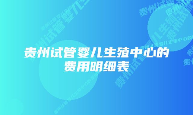 贵州试管婴儿生殖中心的费用明细表