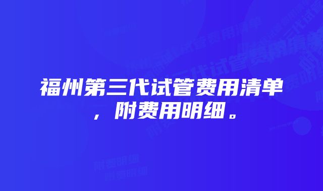 福州第三代试管费用清单，附费用明细。