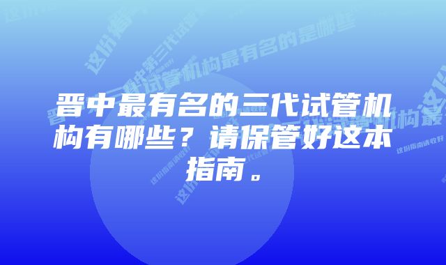 晋中最有名的三代试管机构有哪些？请保管好这本指南。